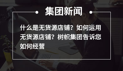 什么是无货源店铺？如何运用无货源店铺？树帜集团告诉您如何经营