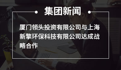 厦门领头投资有限公司与上海新擎环保科技有限公司达成战略合作